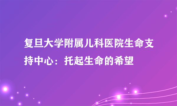 复旦大学附属儿科医院生命支持中心：托起生命的希望