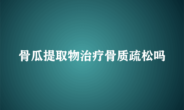 骨瓜提取物治疗骨质疏松吗