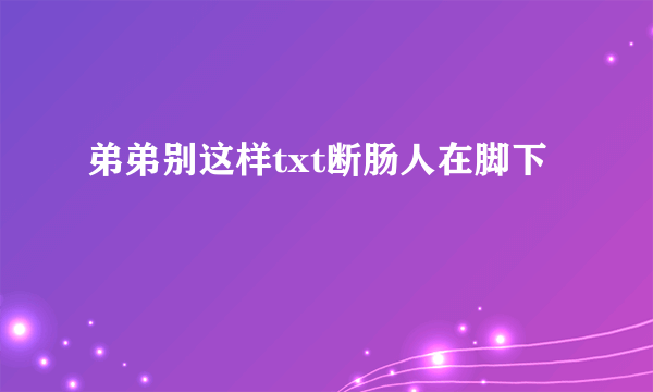 弟弟别这样txt断肠人在脚下