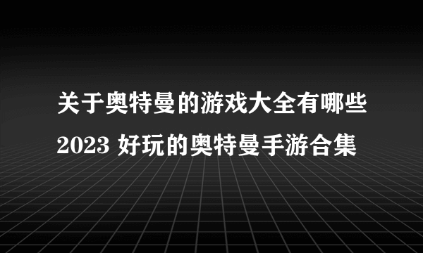 关于奥特曼的游戏大全有哪些2023 好玩的奥特曼手游合集