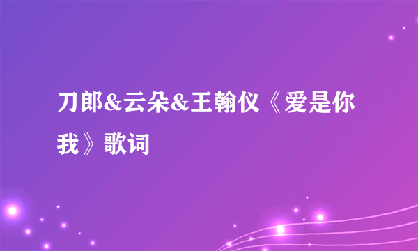 刀郎&云朵&王翰仪《爱是你我》歌词