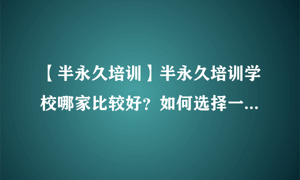 【半永久培训】半永久培训学校哪家比较好？如何选择一家比较好的半永久美妆培训学校呢？