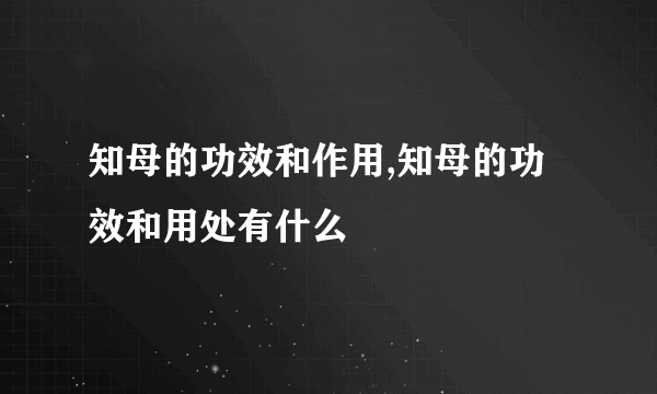 知母的功效和作用,知母的功效和用处有什么