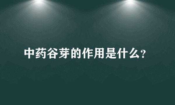 中药谷芽的作用是什么？