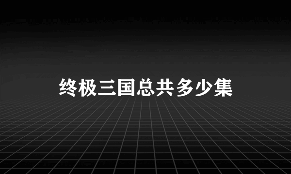 终极三国总共多少集