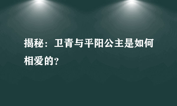 揭秘：卫青与平阳公主是如何相爱的？