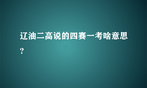 辽油二高说的四赛一考啥意思？