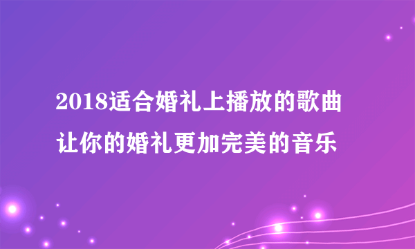 2018适合婚礼上播放的歌曲  让你的婚礼更加完美的音乐