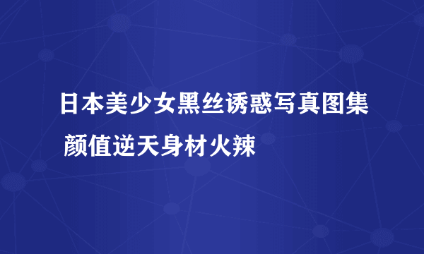 日本美少女黑丝诱惑写真图集 颜值逆天身材火辣