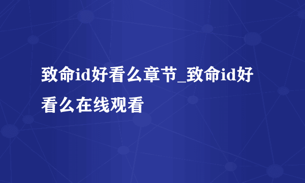 致命id好看么章节_致命id好看么在线观看