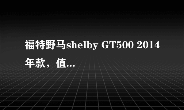 福特野马shelby GT500 2014年款，值多少钱？