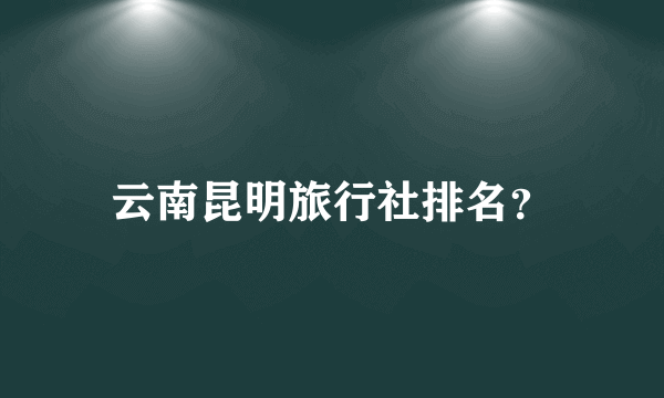 云南昆明旅行社排名？