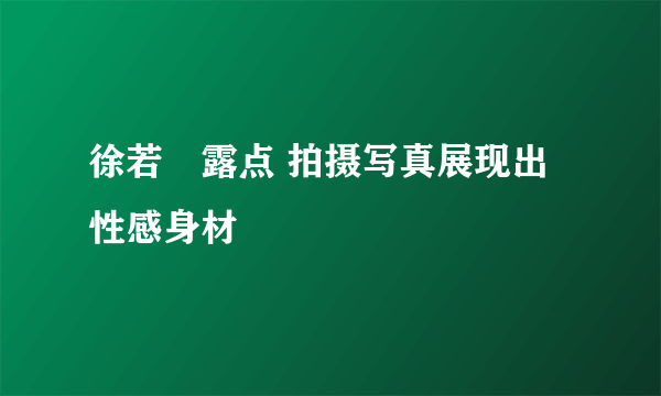 徐若瑄露点 拍摄写真展现出性感身材