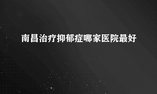 南昌治疗抑郁症哪家医院最好