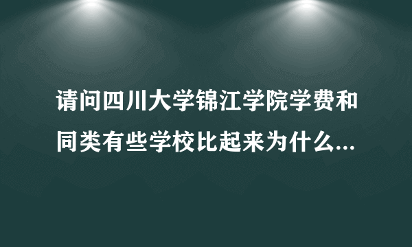 请问四川大学锦江学院学费和同类有些学校比起来为什么贵那么多？