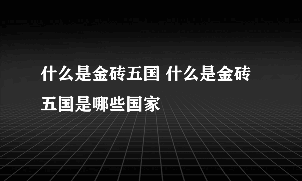 什么是金砖五国 什么是金砖五国是哪些国家