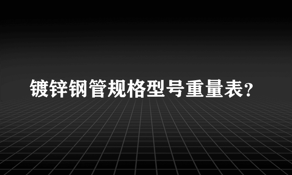 镀锌钢管规格型号重量表？