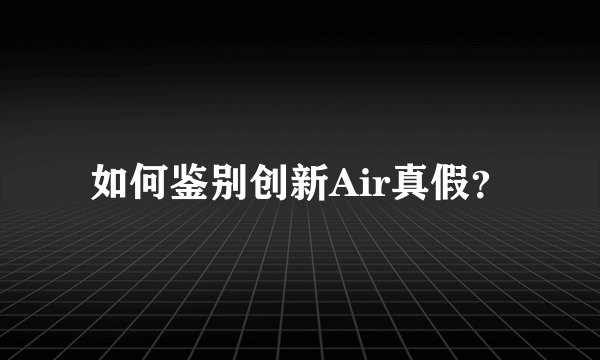 如何鉴别创新Air真假？