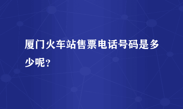 厦门火车站售票电话号码是多少呢？