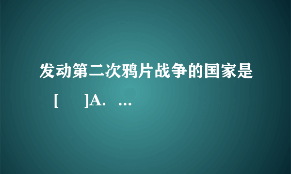 发动第二次鸦片战争的国家是   [     ]A．英法                       B．英美C．美俄                       D．法俄