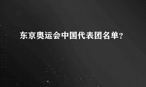 东京奥运会中国代表团名单？