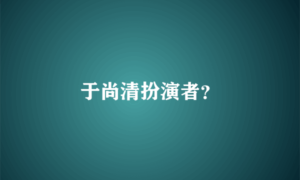 于尚清扮演者？