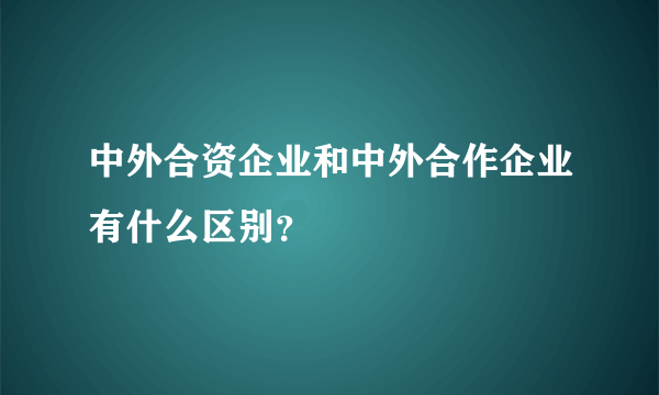 中外合资企业和中外合作企业有什么区别？