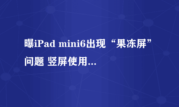 曝iPad mini6出现“果冻屏”问题 竖屏使用较为明显