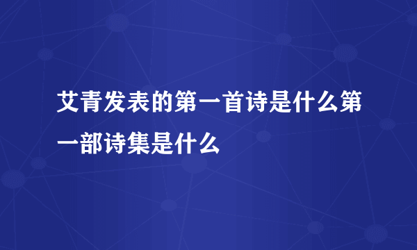 艾青发表的第一首诗是什么第一部诗集是什么