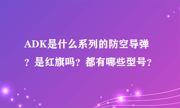 ADK是什么系列的防空导弹？是红旗吗？都有哪些型号？