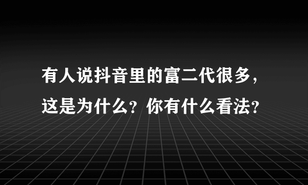 有人说抖音里的富二代很多，这是为什么？你有什么看法？