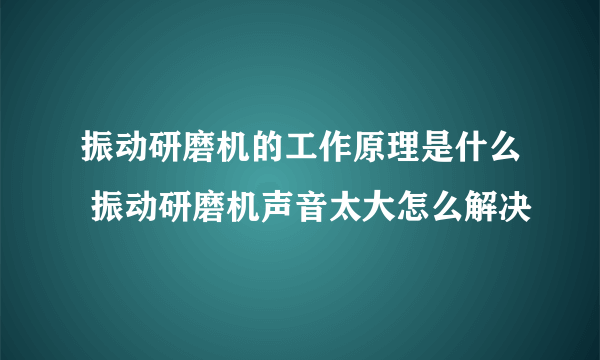 振动研磨机的工作原理是什么 振动研磨机声音太大怎么解决