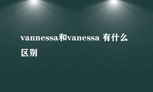 vannessa和vanessa 有什么区别