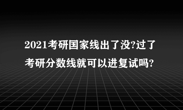 2021考研国家线出了没?过了考研分数线就可以进复试吗?