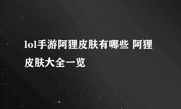 lol手游阿狸皮肤有哪些 阿狸皮肤大全一览