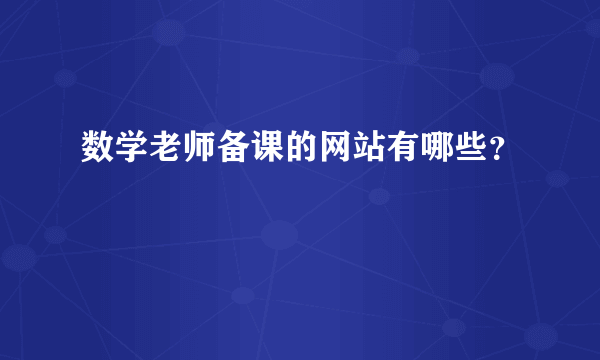 数学老师备课的网站有哪些？