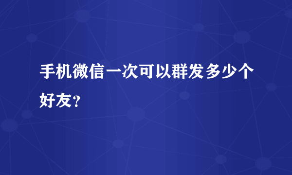 手机微信一次可以群发多少个好友？