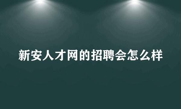 新安人才网的招聘会怎么样