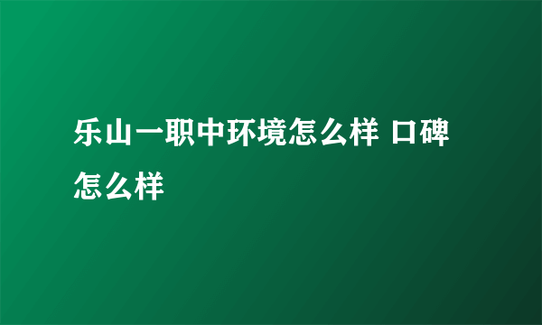 乐山一职中环境怎么样 口碑怎么样