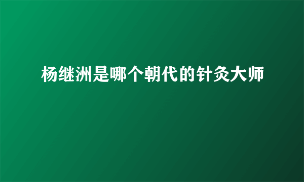 杨继洲是哪个朝代的针灸大师