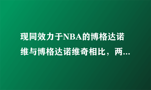 现同效力于NBA的博格达诺维与博格达诺维奇相比，两者实力谁更胜一筹？