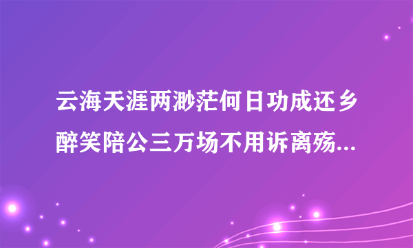 云海天涯两渺茫何日功成还乡醉笑陪公三万场不用诉离殇是啥意思？