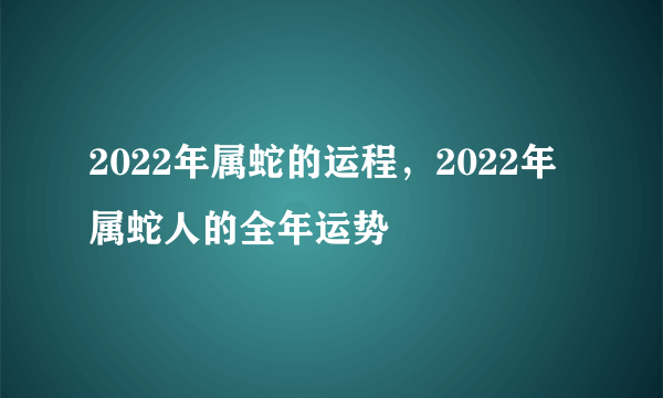 2022年属蛇的运程，2022年属蛇人的全年运势