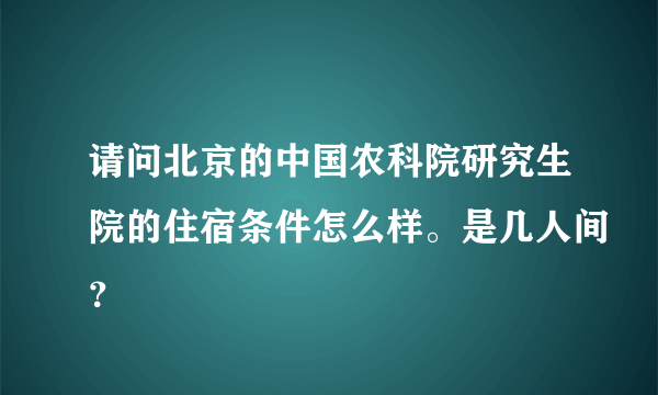 请问北京的中国农科院研究生院的住宿条件怎么样。是几人间？