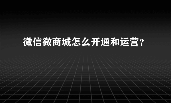 微信微商城怎么开通和运营？