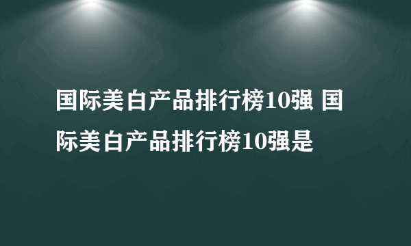 国际美白产品排行榜10强 国际美白产品排行榜10强是