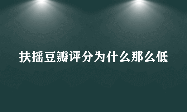 扶摇豆瓣评分为什么那么低