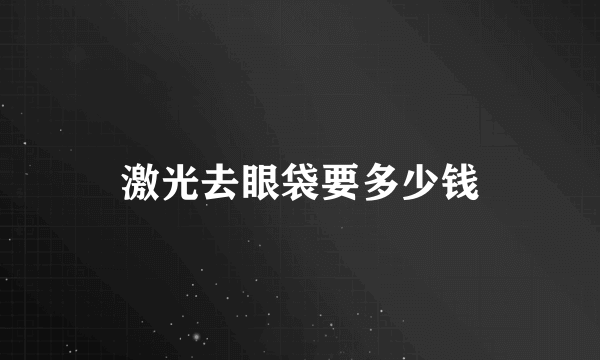 激光去眼袋要多少钱