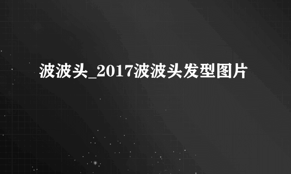 波波头_2017波波头发型图片