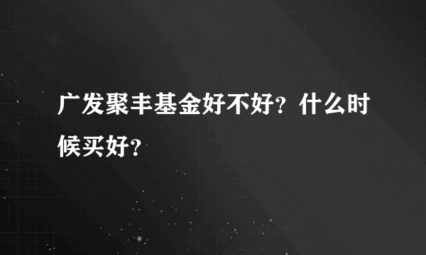 广发聚丰基金好不好？什么时候买好？